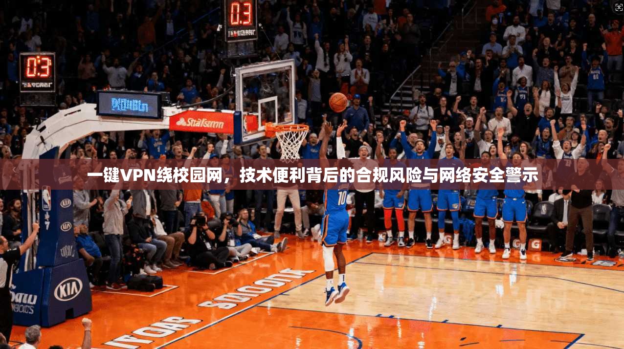 一键VPN绕校园网，技术便利背后的合规风险与网络安全警示