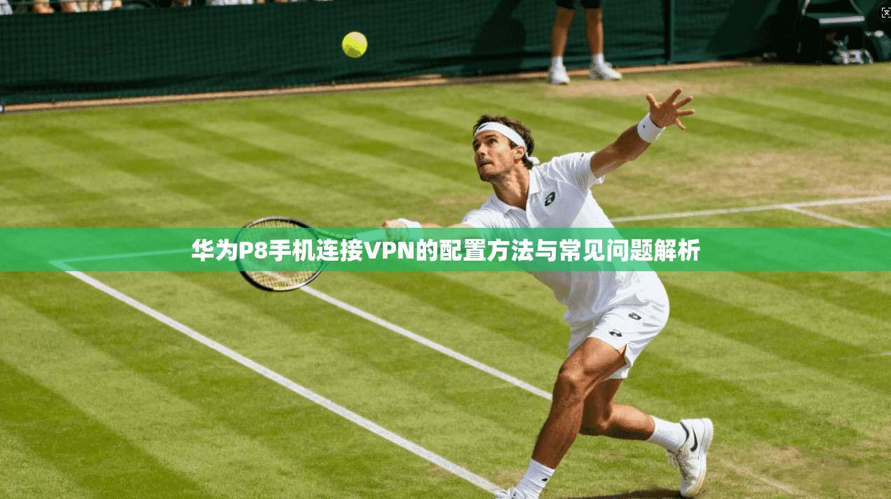 华为P8手机连接VPN的配置方法与常见问题解析
