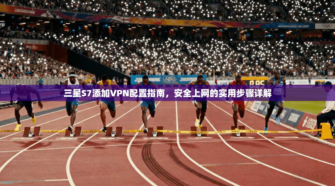 三星S7添加VPN配置指南，安全上网的实用步骤详解