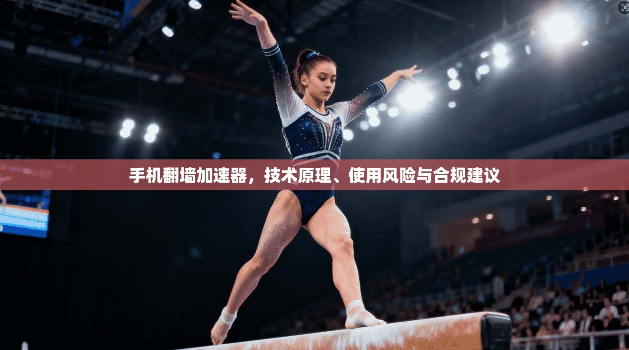 手机翻墙加速器，技术原理、使用风险与合规建议