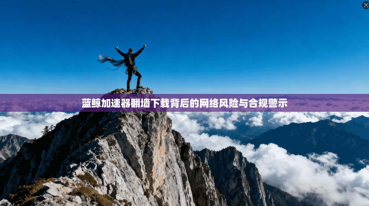 蓝鲸加速器翻墙下载背后的网络风险与合规警示