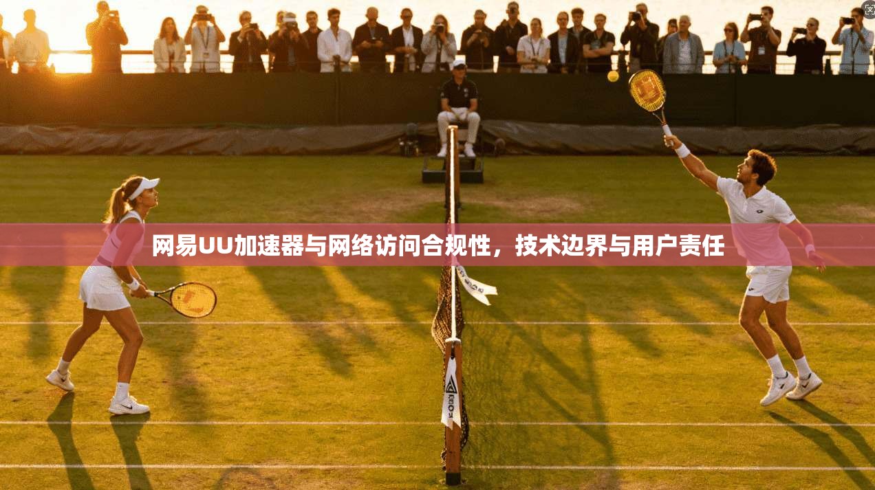 网易UU加速器与网络访问合规性，技术边界与用户责任