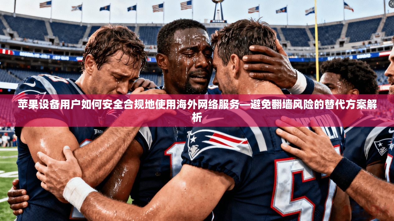 苹果设备用户如何安全合规地使用海外网络服务—避免翻墙风险的替代方案解析