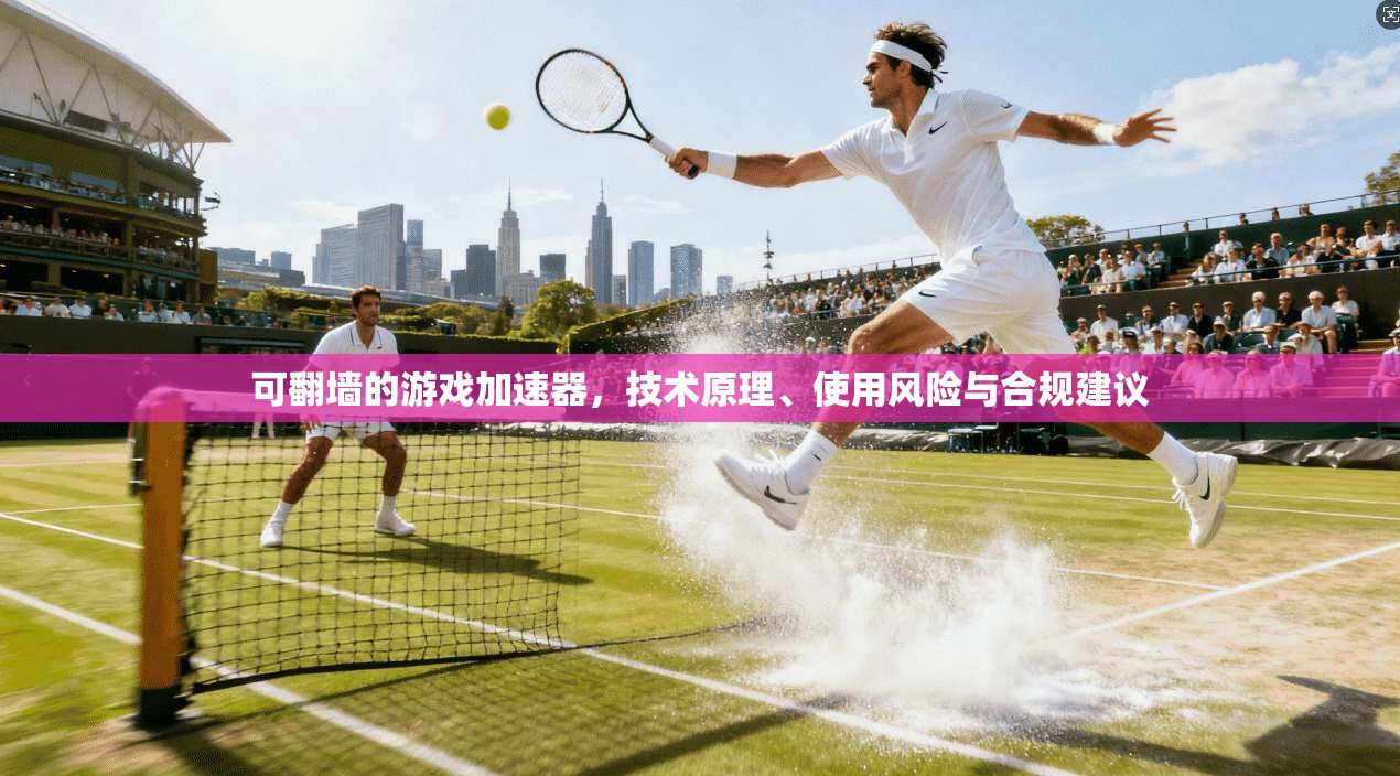 可翻墙的游戏加速器，技术原理、使用风险与合规建议