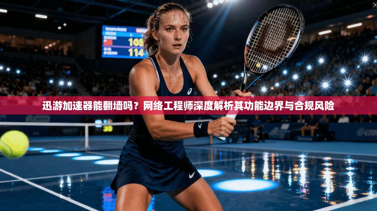 迅游加速器能翻墙吗？网络工程师深度解析其功能边界与合规风险