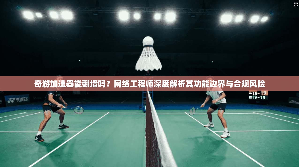奇游加速器能翻墙吗？网络工程师深度解析其功能边界与合规风险