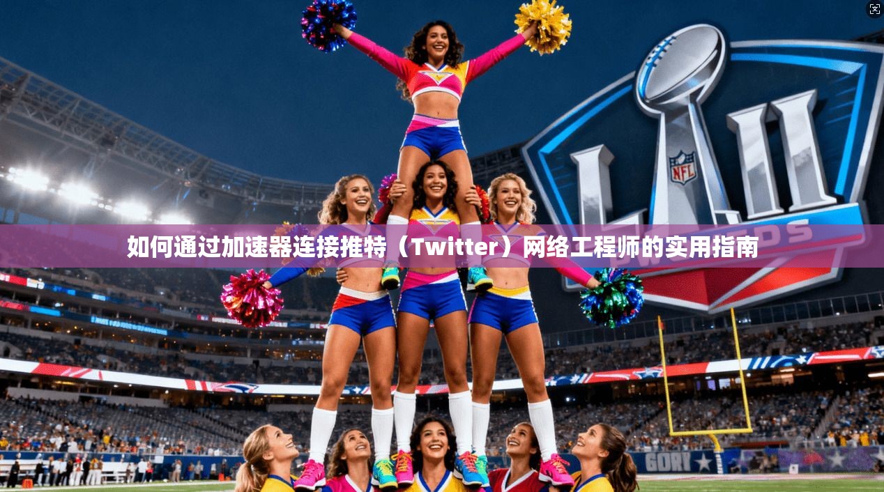 如何通过加速器连接推特（Twitter）网络工程师的实用指南