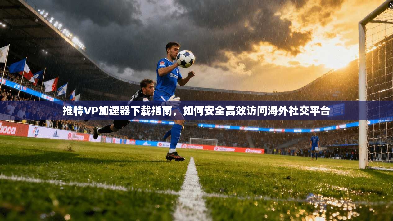 推特VP加速器下载指南，如何安全高效访问海外社交平台