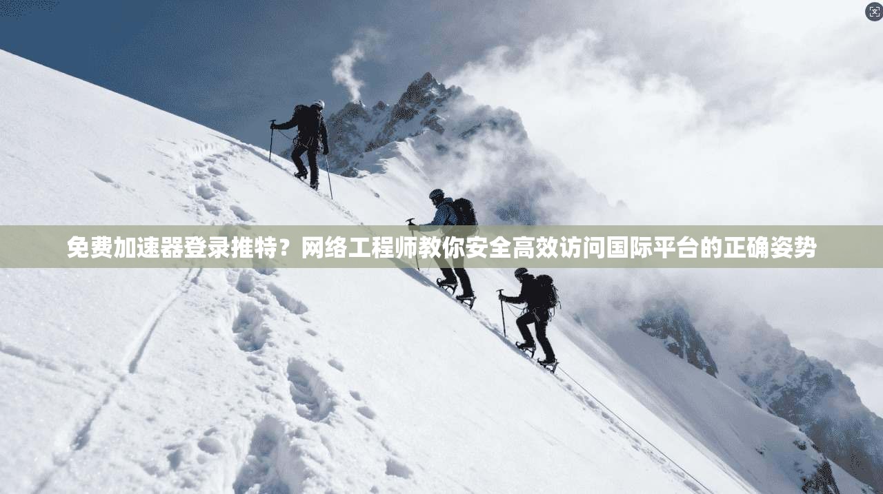 免费加速器登录推特？网络工程师教你安全高效访问国际平台的正确姿势