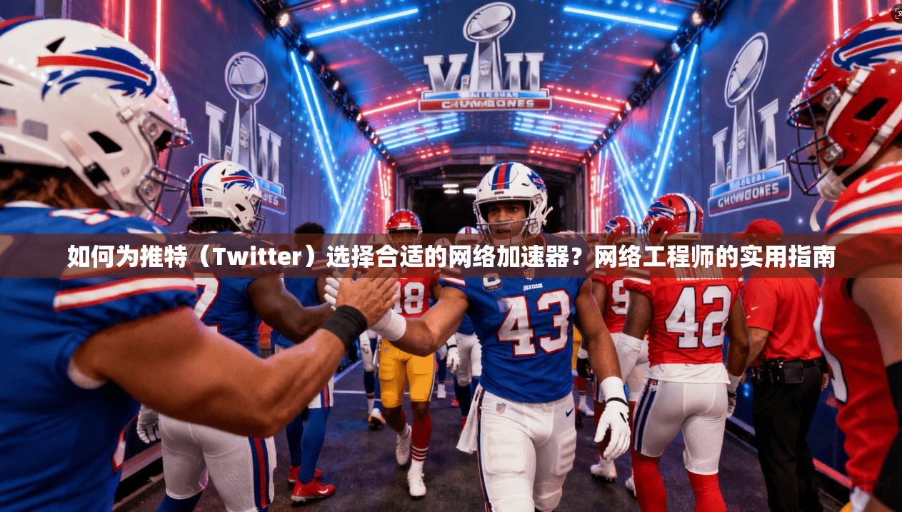 如何为推特（Twitter）选择合适的网络加速器？网络工程师的实用指南