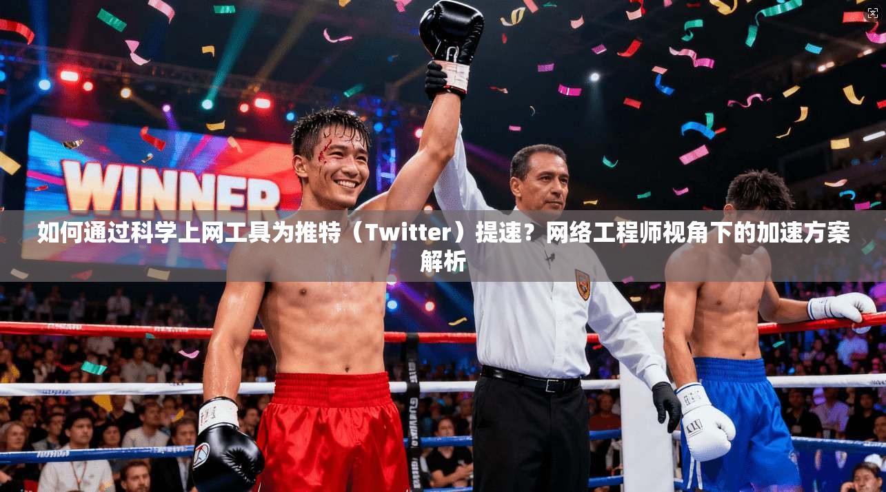 如何通过科学上网工具为推特（Twitter）提速？网络工程师视角下的加速方案解析