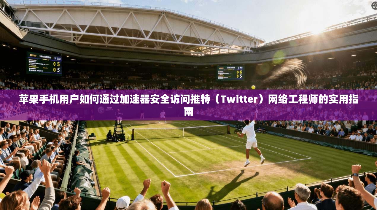 苹果手机用户如何通过加速器安全访问推特（Twitter）网络工程师的实用指南