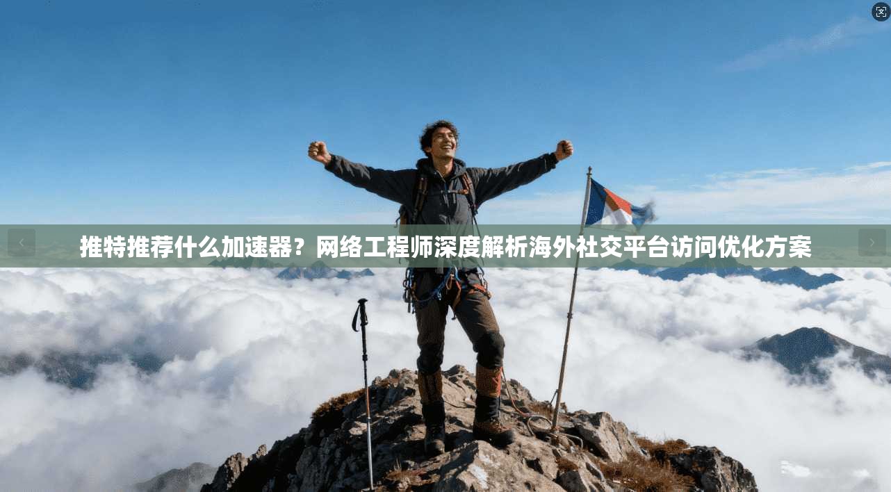 推特推荐什么加速器？网络工程师深度解析海外社交平台访问优化方案