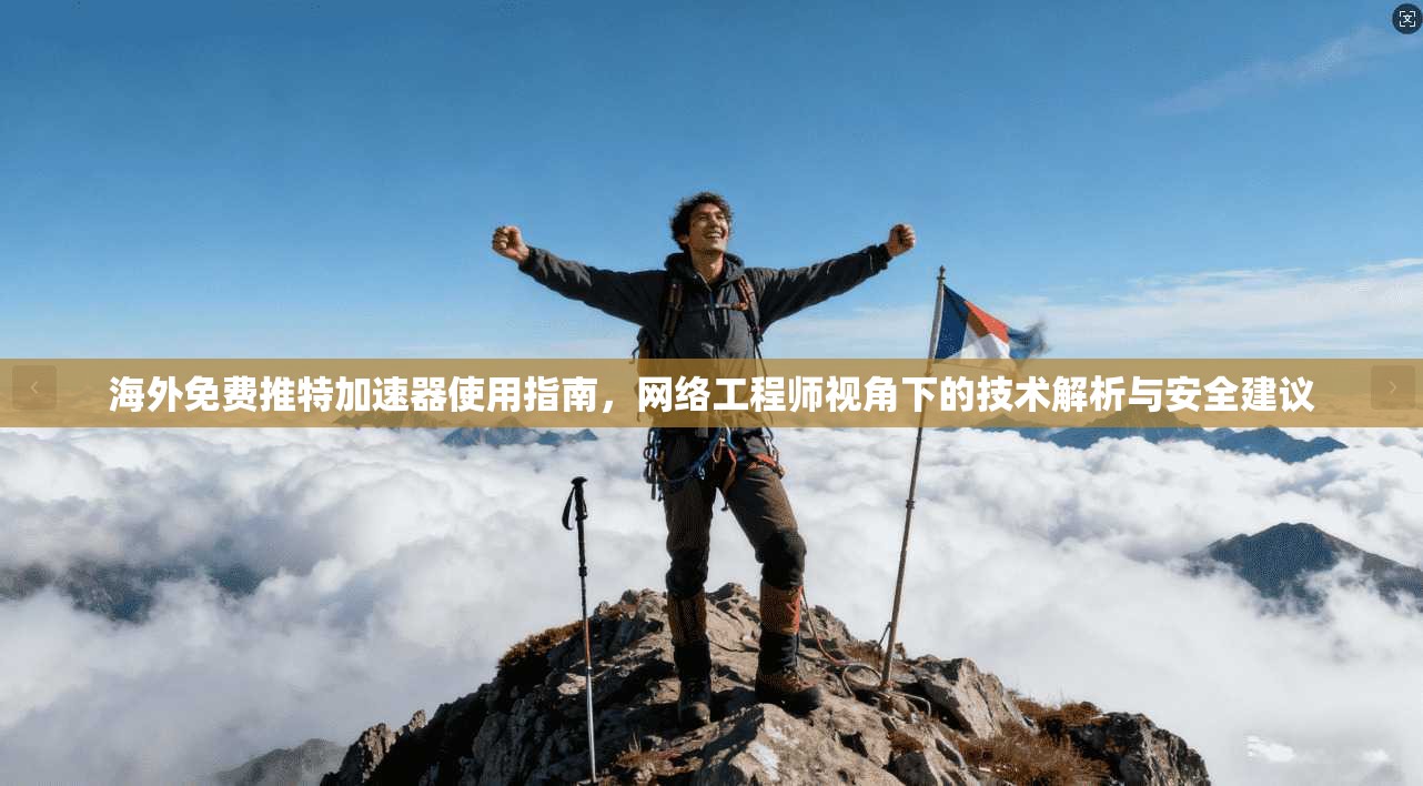 海外免费推特加速器使用指南，网络工程师视角下的技术解析与安全建议