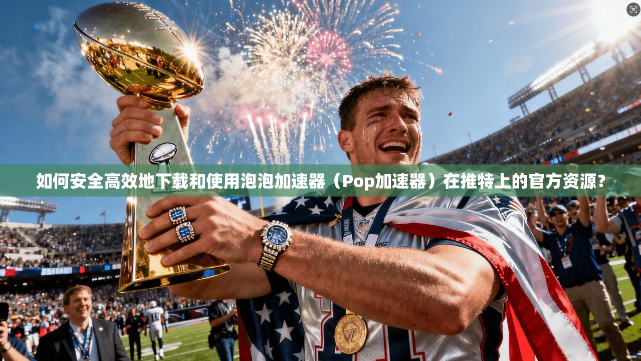如何安全高效地下载和使用泡泡加速器（Pop加速器）在推特上的官方资源？
