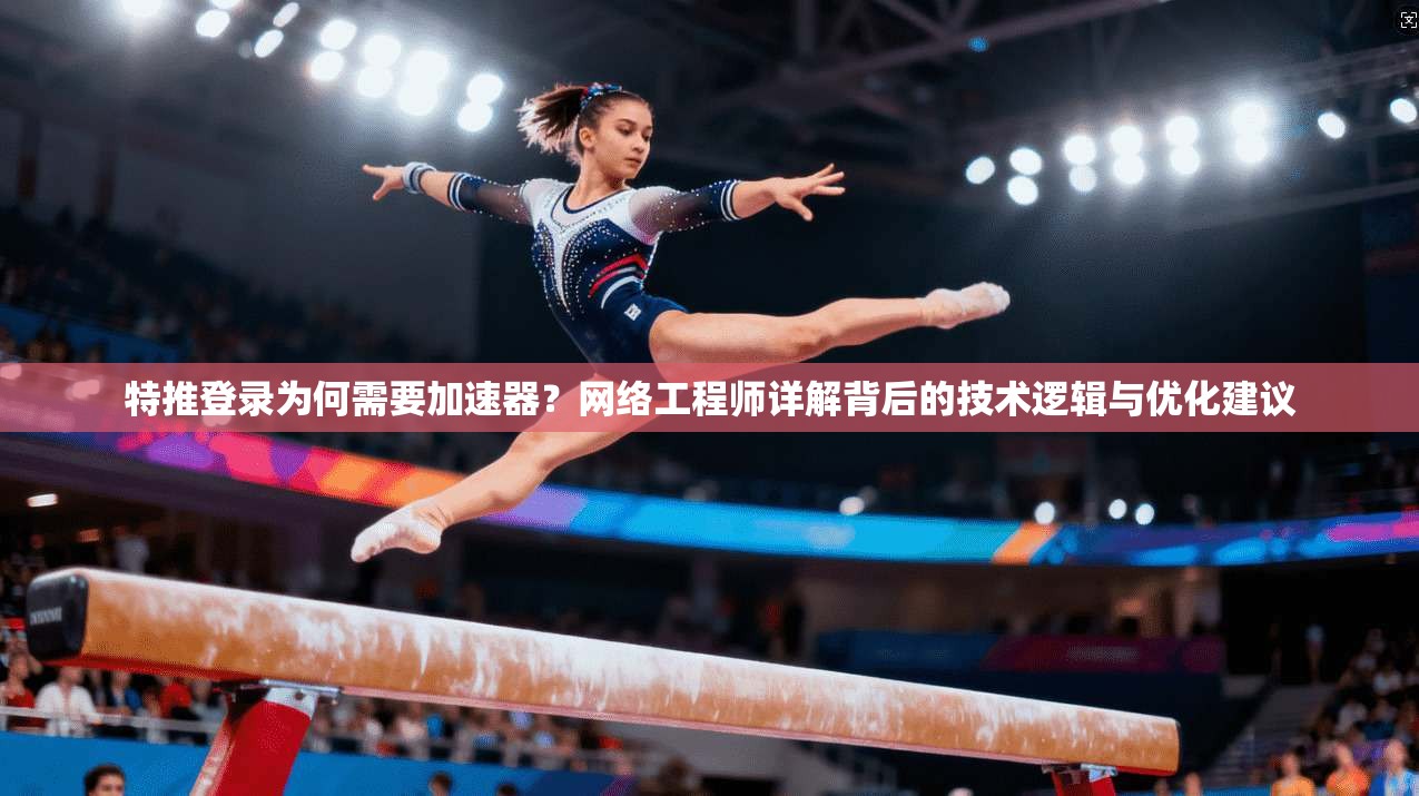 特推登录为何需要加速器？网络工程师详解背后的技术逻辑与优化建议