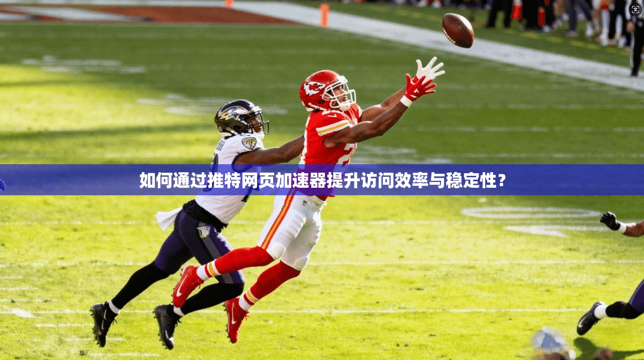 如何通过推特网页加速器提升访问效率与稳定性？