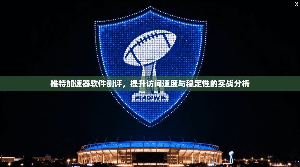 推特加速器软件测评，提升访问速度与稳定性的实战分析