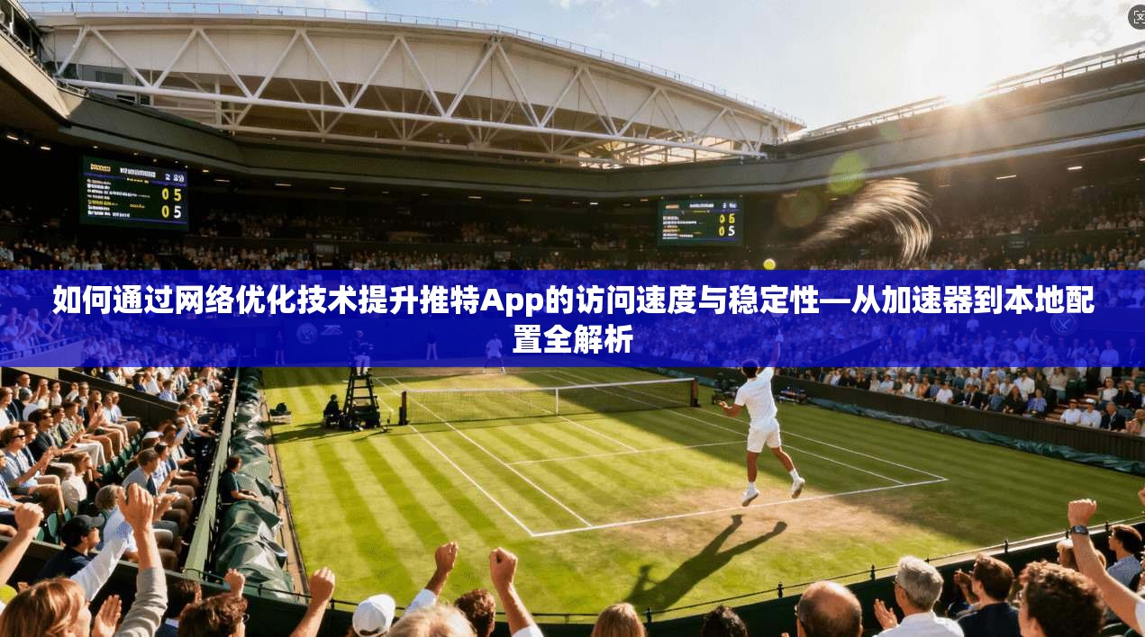 如何通过网络优化技术提升推特App的访问速度与稳定性—从加速器到本地配置全解析