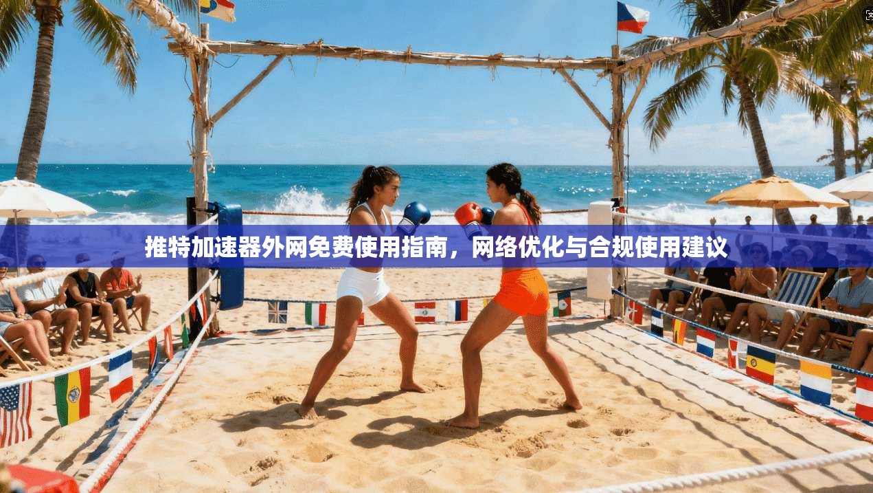 推特加速器外网免费使用指南，网络优化与合规使用建议