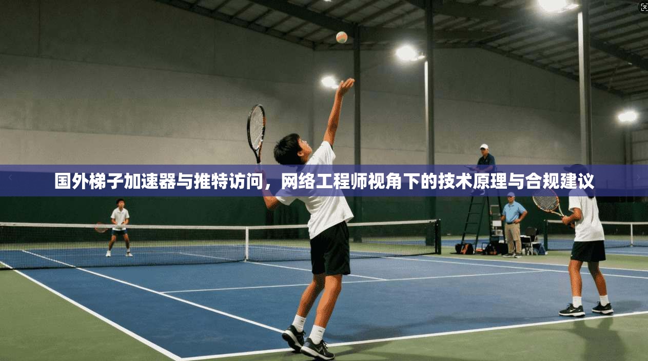 国外梯子加速器与推特访问，网络工程师视角下的技术原理与合规建议