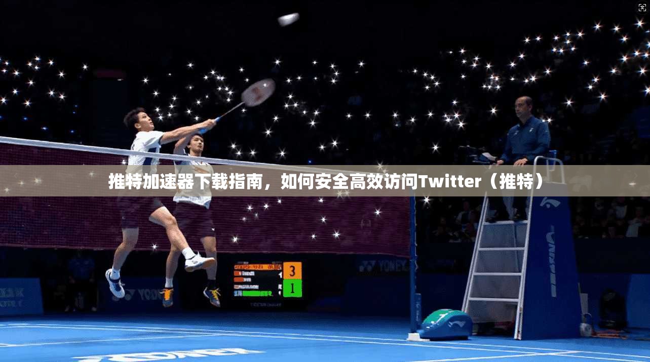 推特加速器下载指南，如何安全高效访问Twitter（推特）
