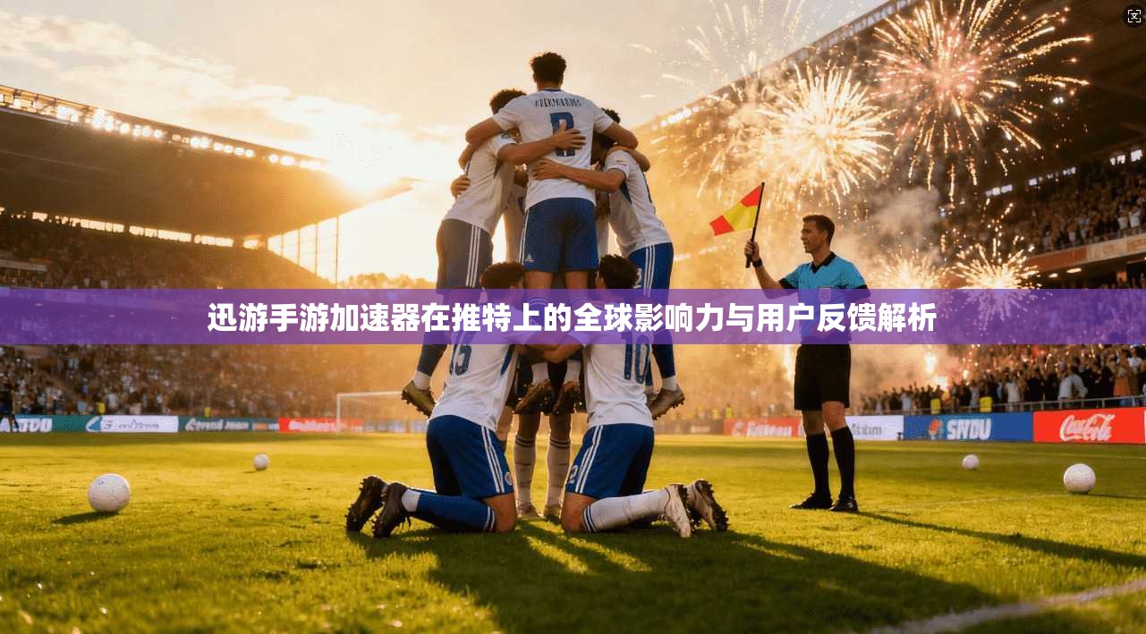 迅游手游加速器在推特上的全球影响力与用户反馈解析
