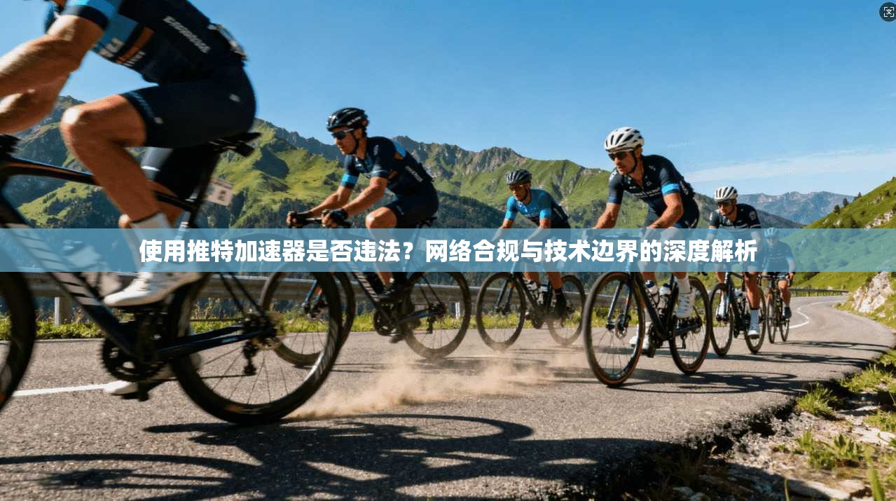 使用推特加速器是否违法？网络合规与技术边界的深度解析