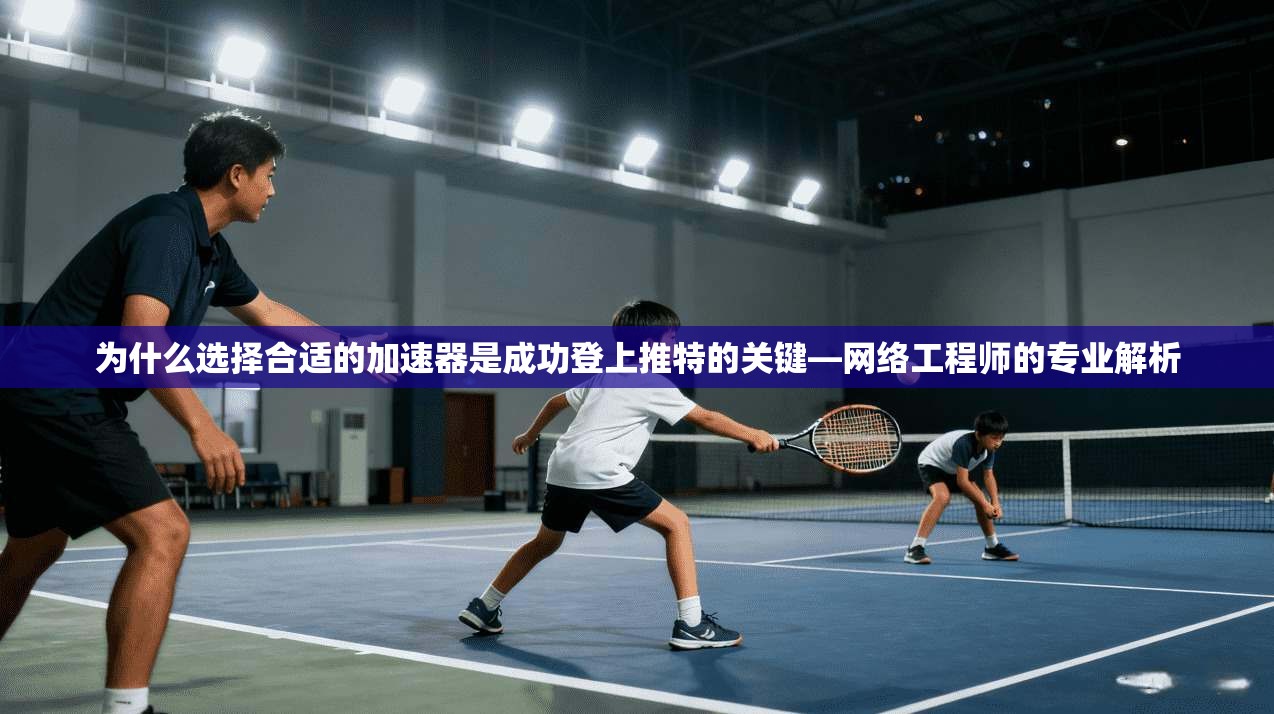 为什么选择合适的加速器是成功登上推特的关键—网络工程师的专业解析