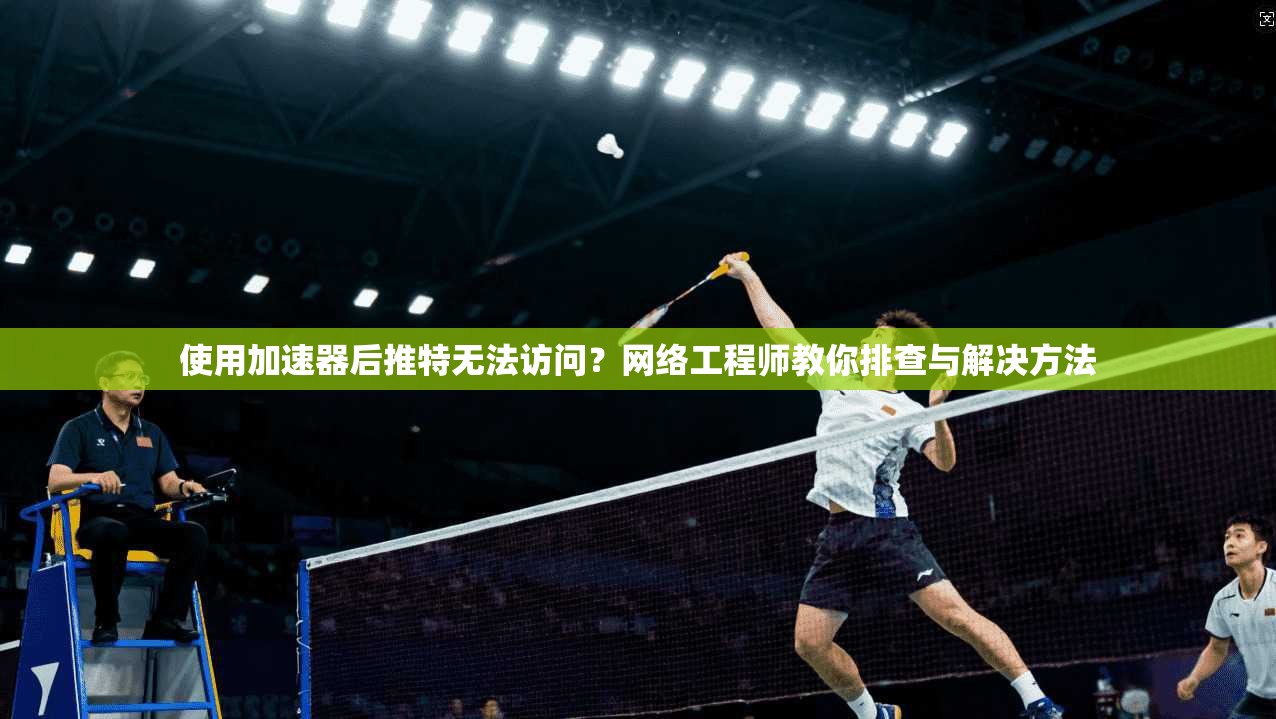 使用加速器后推特无法访问？网络工程师教你排查与解决方法