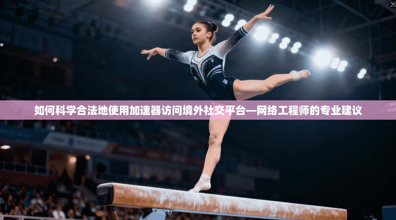 如何科学合法地使用加速器访问境外社交平台—网络工程师的专业建议