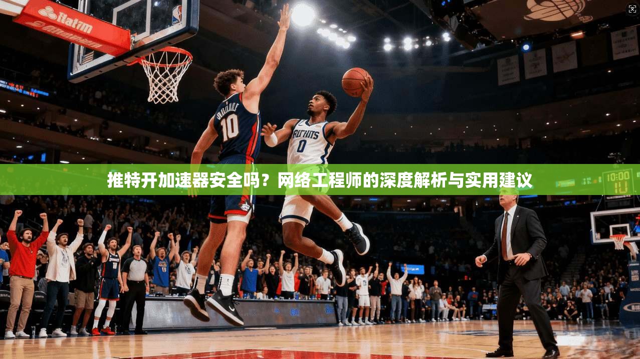 推特开加速器安全吗？网络工程师的深度解析与实用建议