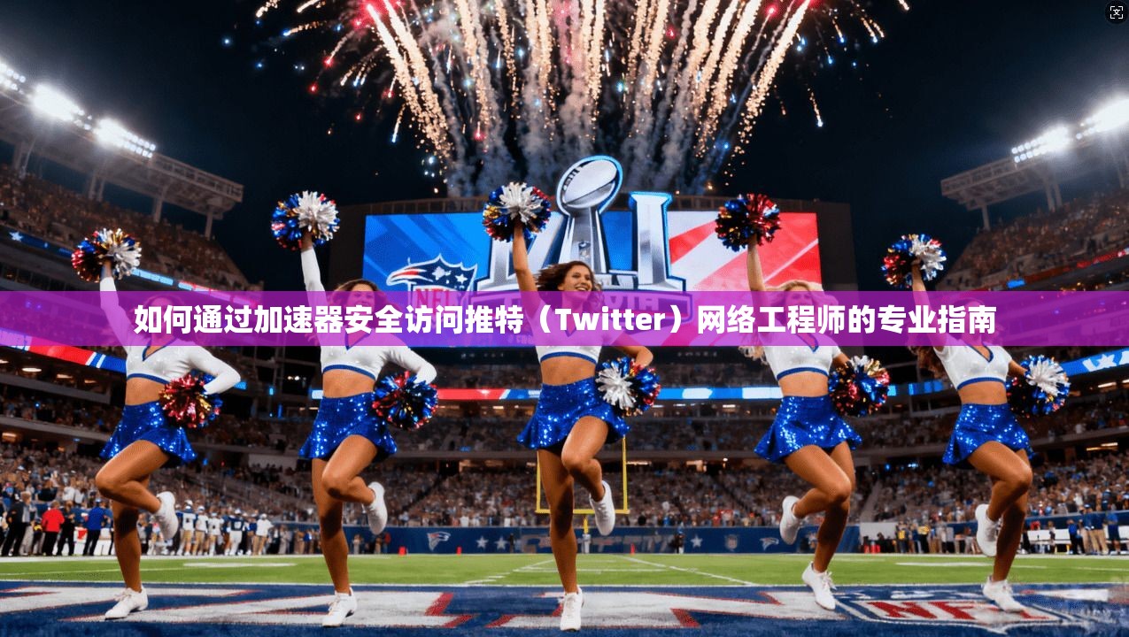 如何通过加速器安全访问推特（Twitter）网络工程师的专业指南