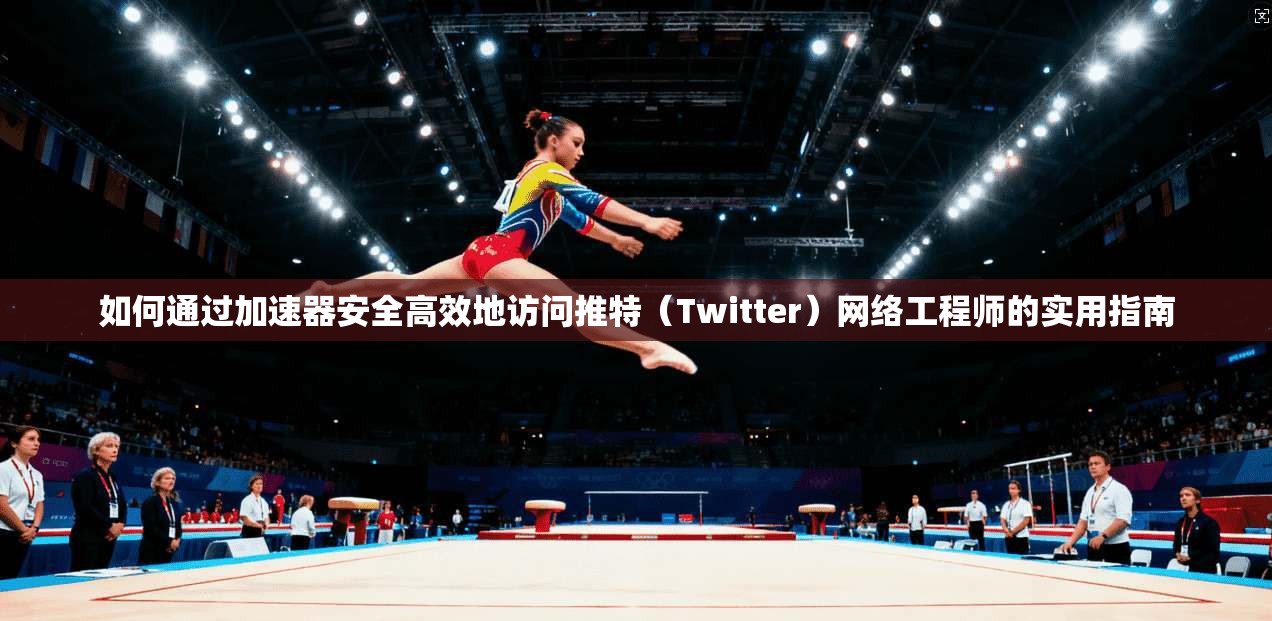如何通过加速器安全高效地访问推特（Twitter）网络工程师的实用指南