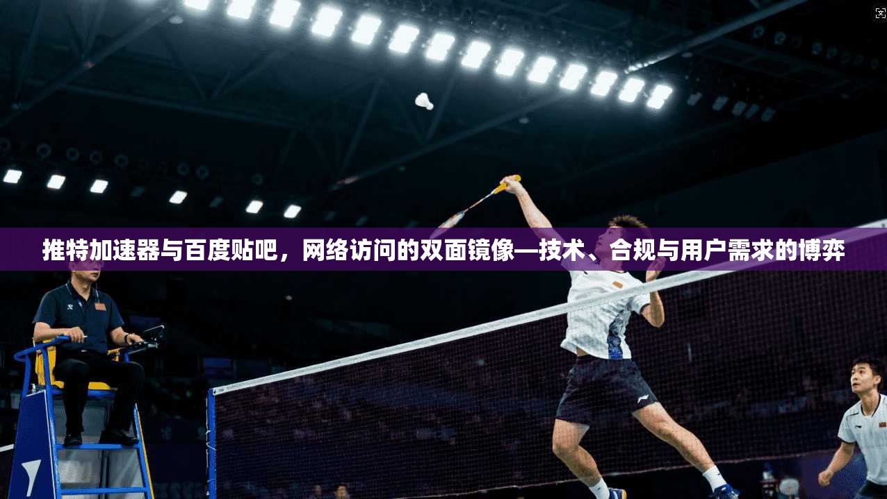 推特加速器与百度贴吧，网络访问的双面镜像—技术、合规与用户需求的博弈