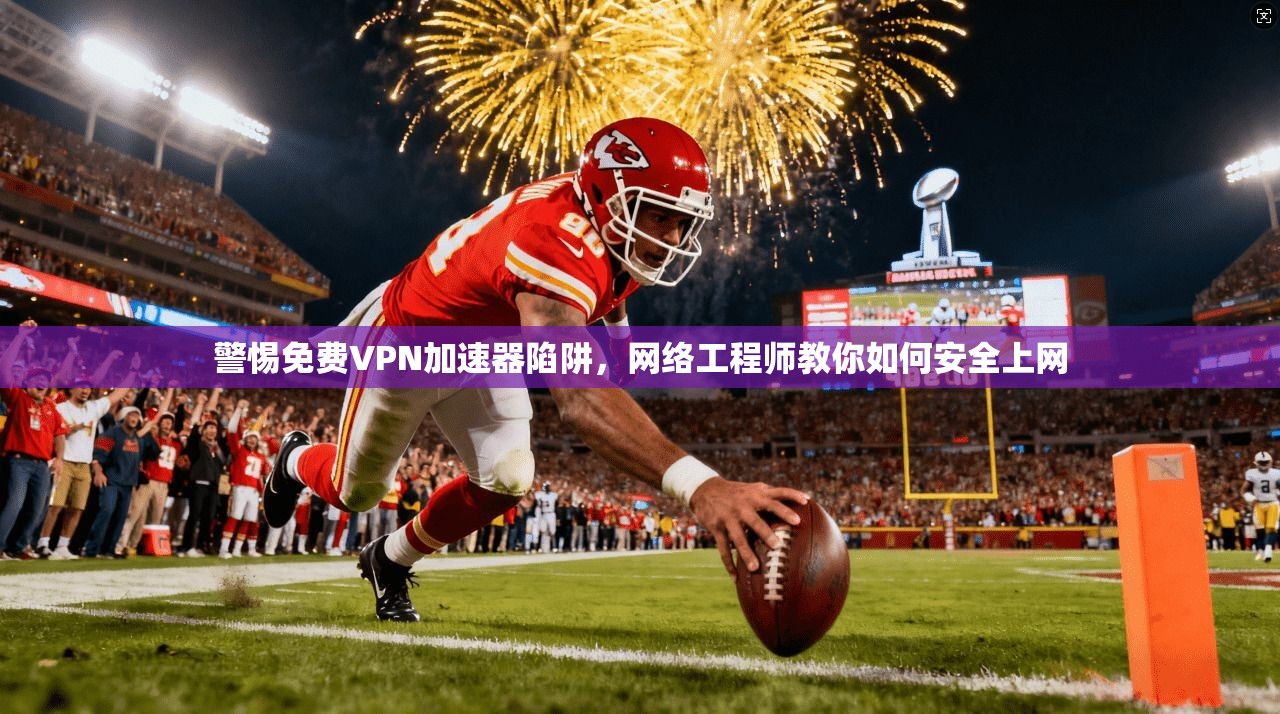 警惕免费VPN加速器陷阱，网络工程师教你如何安全上网