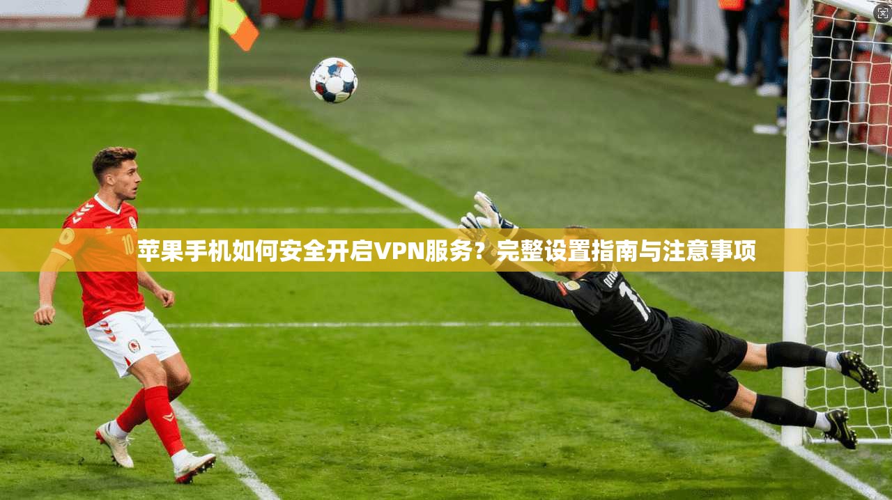 苹果手机如何安全开启VPN服务？完整设置指南与注意事项