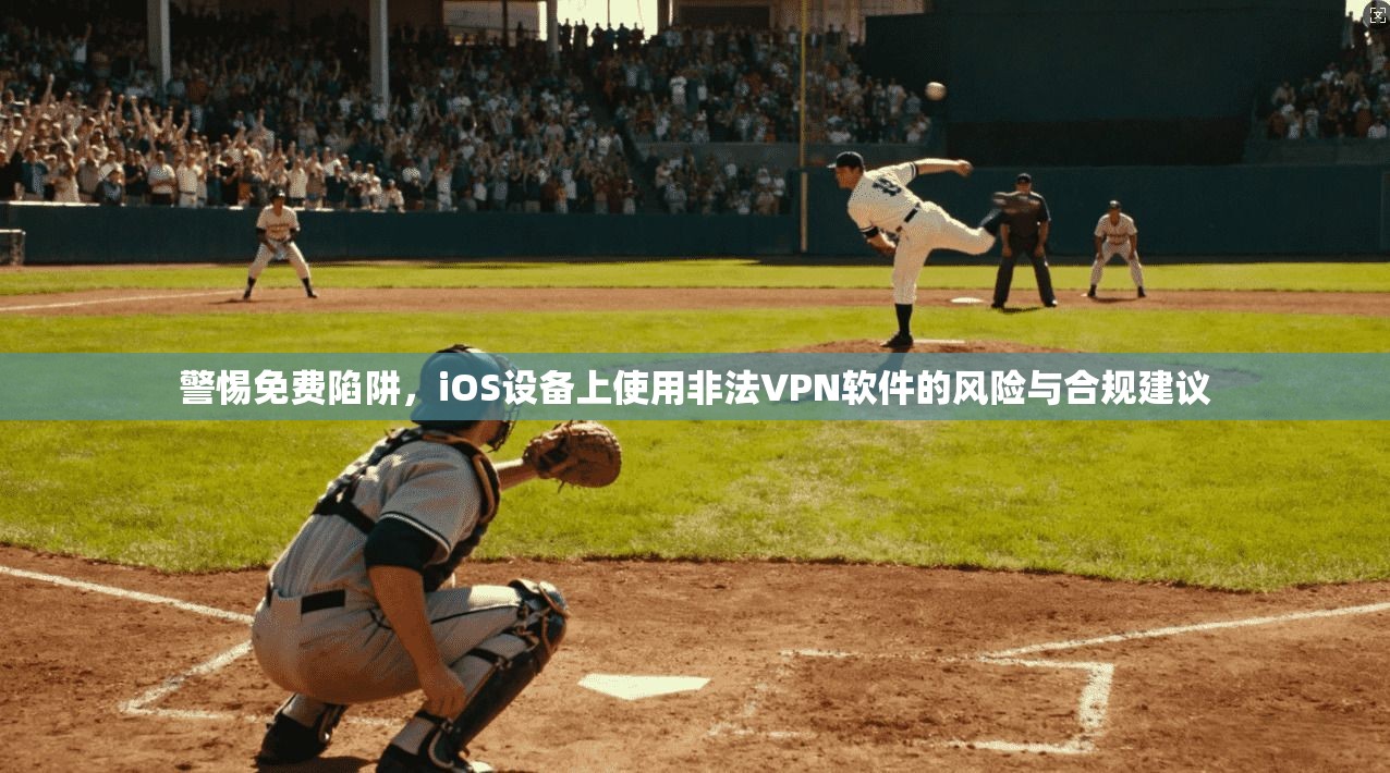 警惕免费陷阱，iOS设备上使用非法VPN软件的风险与合规建议