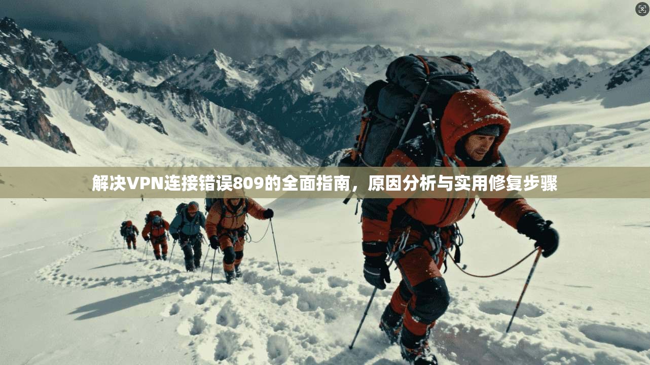 解决VPN连接错误809的全面指南，原因分析与实用修复步骤
