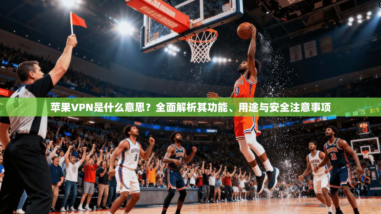 苹果VPN是什么意思？全面解析其功能、用途与安全注意事项