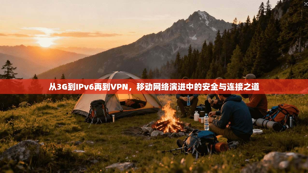 从3G到IPv6再到VPN，移动网络演进中的安全与连接之道