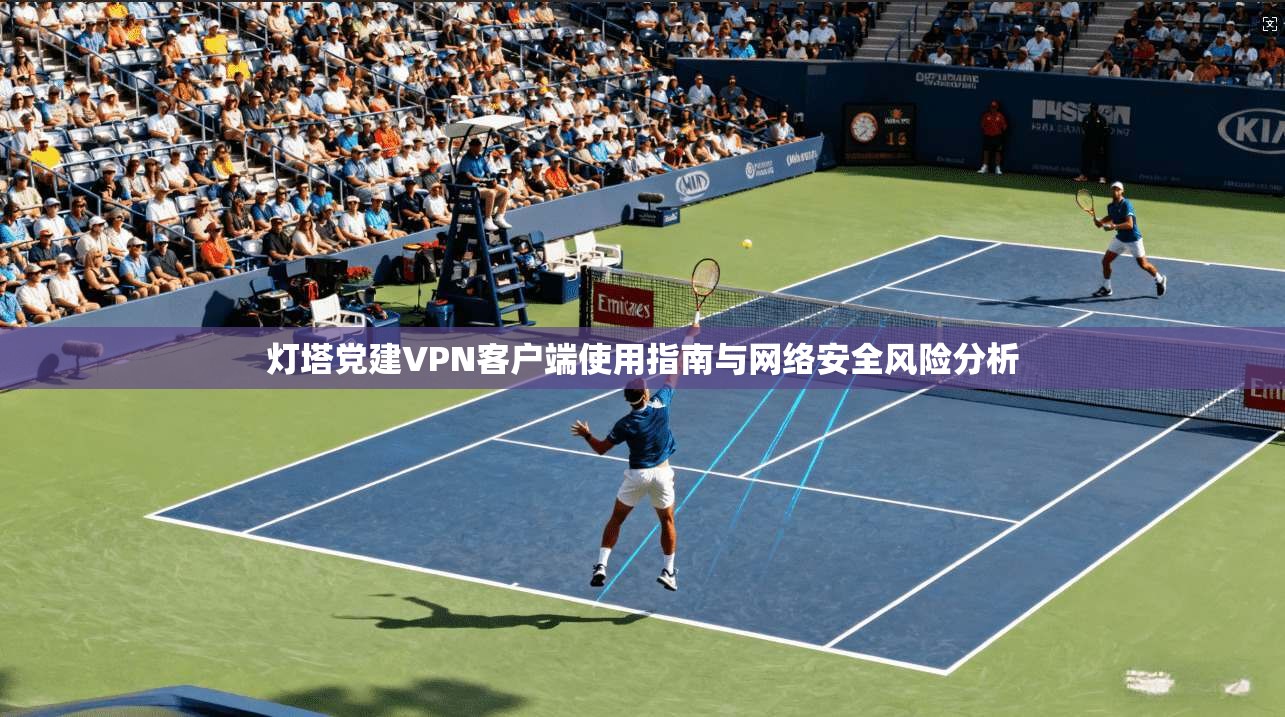灯塔党建VPN客户端使用指南与网络安全风险分析