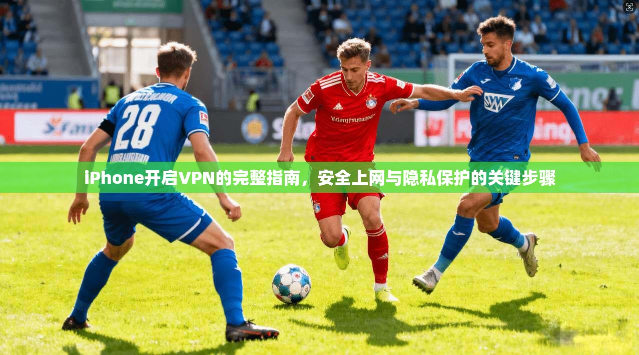 iPhone开启VPN的完整指南，安全上网与隐私保护的关键步骤