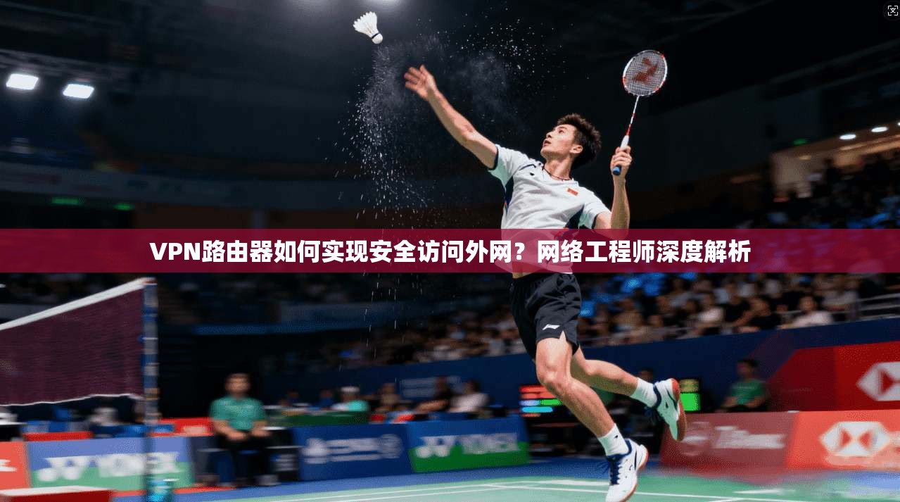 VPN路由器如何实现安全访问外网？网络工程师深度解析