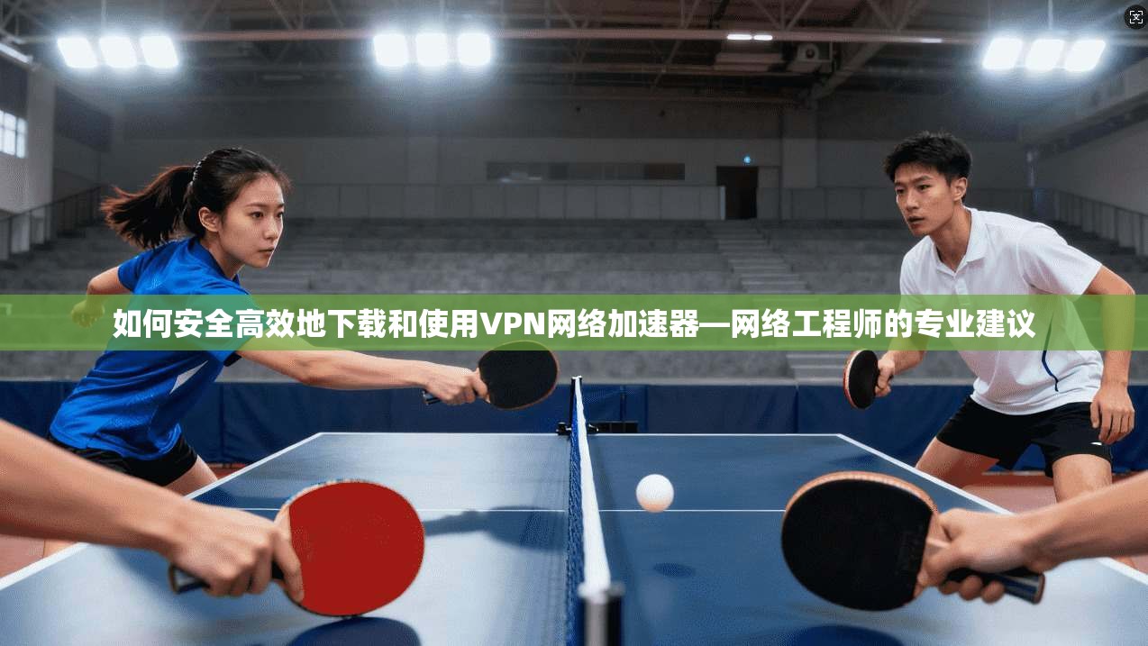 如何安全高效地下载和使用VPN网络加速器—网络工程师的专业建议