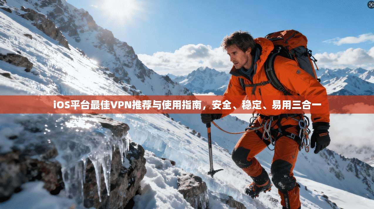 iOS平台最佳VPN推荐与使用指南，安全、稳定、易用三合一
