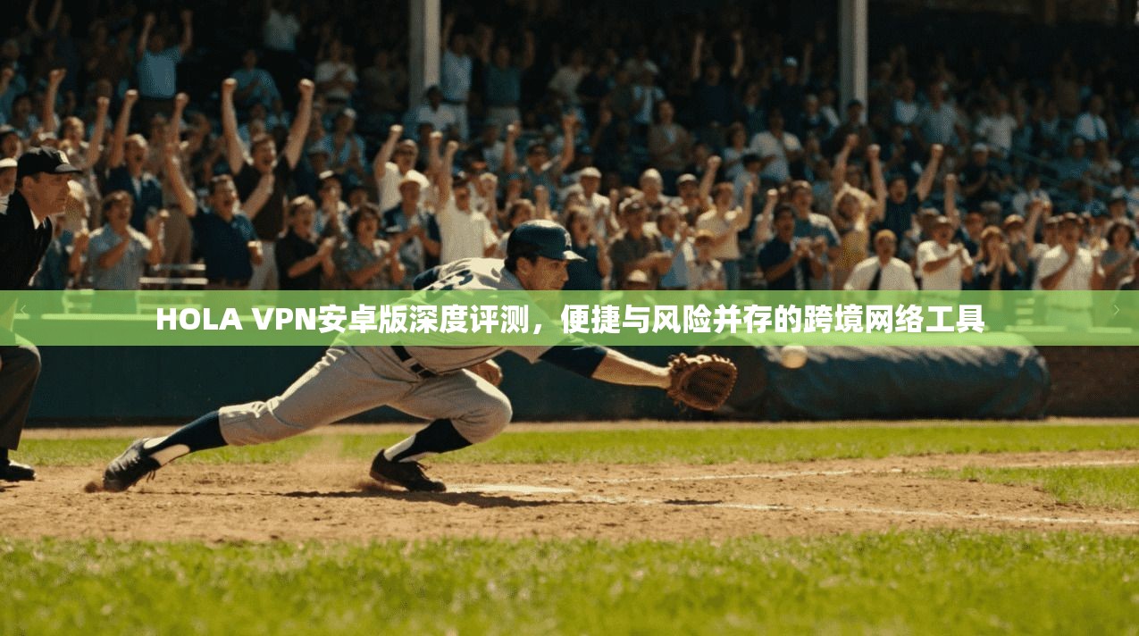HOLA VPN安卓版深度评测，便捷与风险并存的跨境网络工具