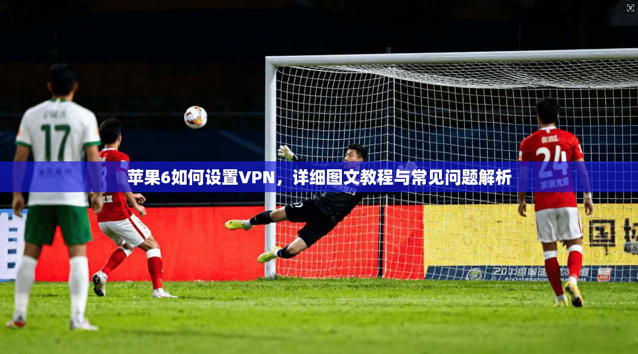 苹果6如何设置VPN，详细图文教程与常见问题解析