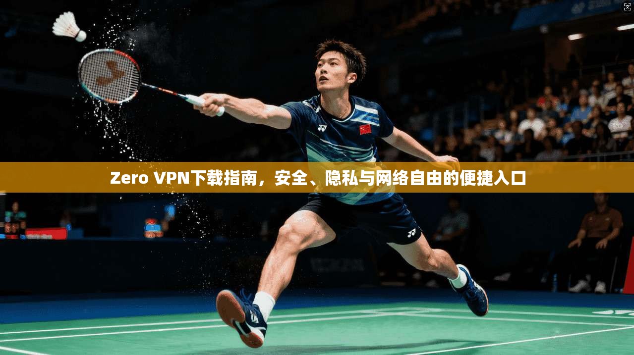 Zero VPN下载指南，安全、隐私与网络自由的便捷入口