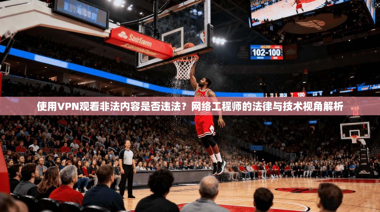 使用VPN观看非法内容是否违法？网络工程师的法律与技术视角解析